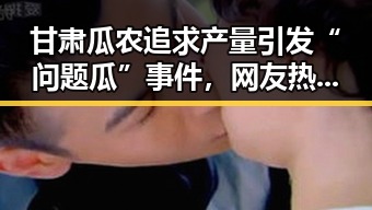 甘肃瓜农追求产量引发“问题瓜”事件，网友热议环保与质量