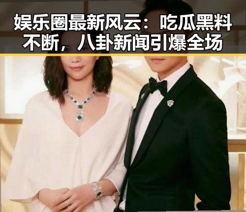 娱乐圈最新风云：吃瓜黑料不断，八卦新闻引爆全场