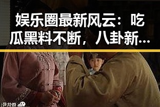 娱乐圈最新风云：吃瓜黑料不断，八卦新闻引爆全场
