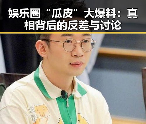娱乐圈“瓜皮”大爆料：真相背后的反差与讨论