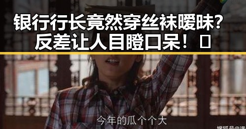 银行行长竟然穿丝袜暧昧？反差让人目瞪口呆！😳