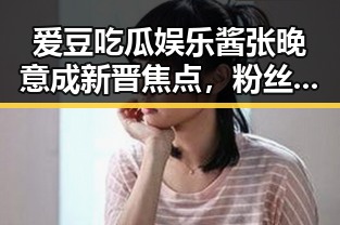 爱豆吃瓜娱乐酱张晚意成新晋焦点，粉丝支持助其快速崛起